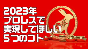 2023年のプロレスで私が見たい5つのコト(願望)